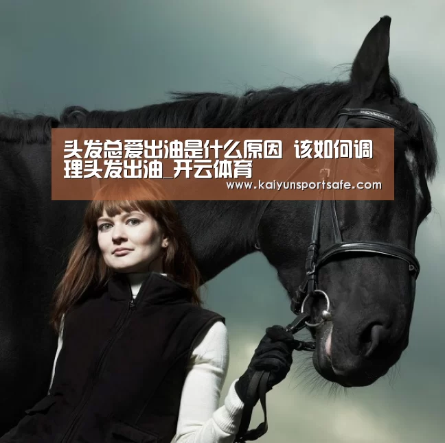头发总爱出油是什么原因 该如何调理头发出油_开云体育