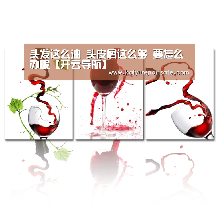 头发这么油 头皮屑这么多 要怎么办呢【开云导航】