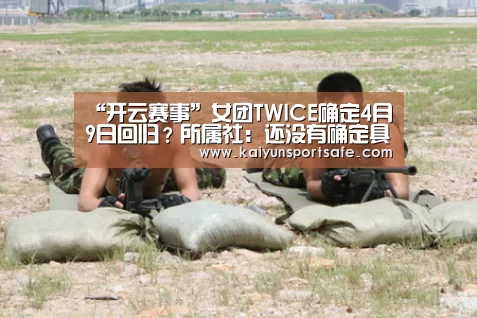 “开云赛事”女团TWICE确定4月9日回归？所属社：还没有确定具体的日期