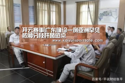 开云赛事|广东确诊一例亚洲罕见脓肿分枝杆菌感染