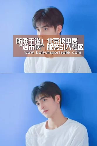 防胜于治!北京将中医“治未病”服务引入社区‘开云体育’(图3) 开云导航