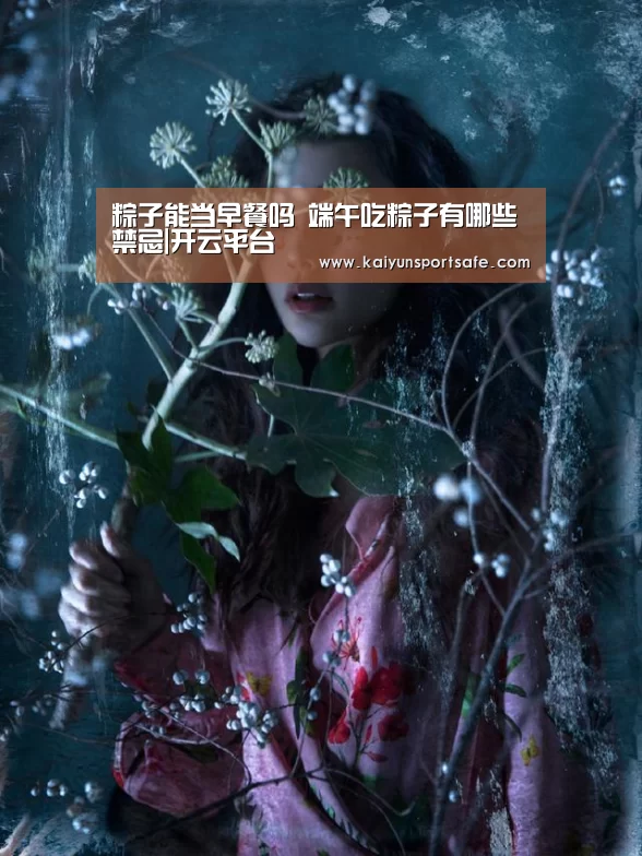 粽子能当早餐吗 端午吃粽子有哪些禁忌|开云平台