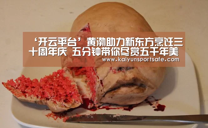 ‘开云平台’黄渤助力新东方烹饪三十周年庆 五分钟带你尽赏五千年美食传承(图3) 开云平台