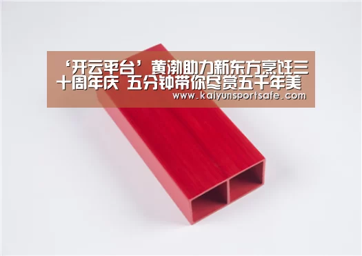 ‘开云平台’黄渤助力新东方烹饪三十周年庆 五分钟带你尽赏五千年美食传承(图2) 开云平台